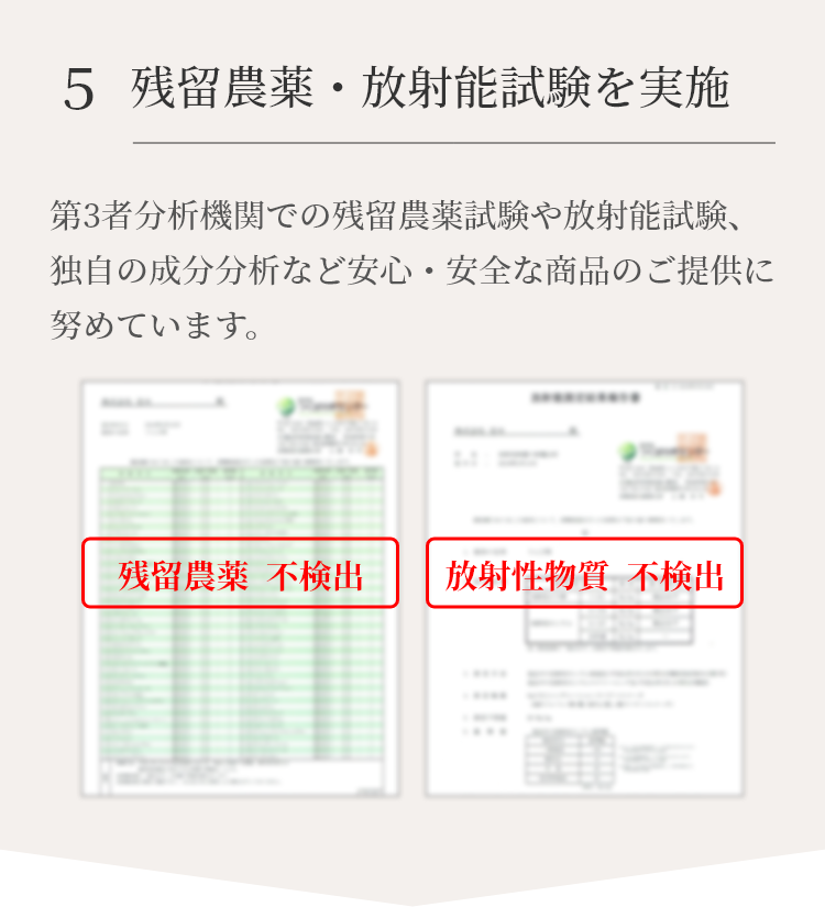 第3者分析機関での残留農薬試験や放射能試験、独自の成分分析など安心・安全な商品のご提供に努めています。