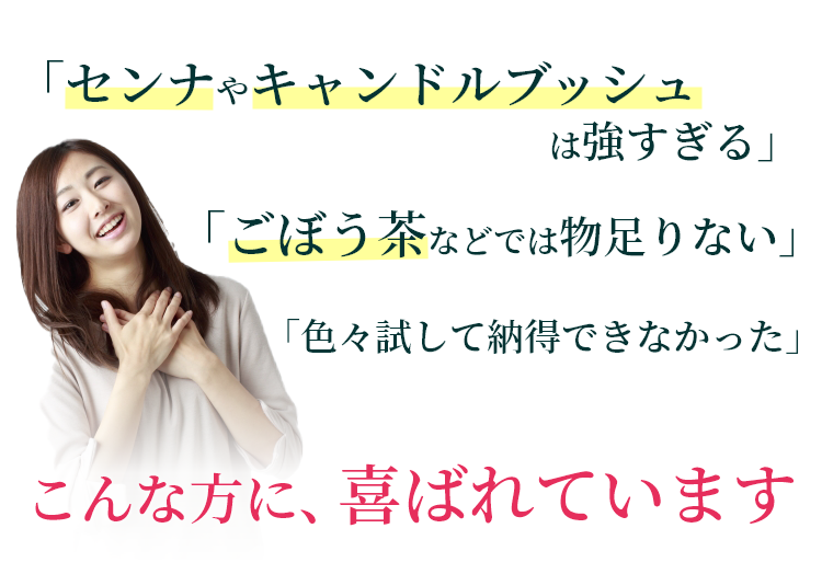 「センナやキャンドルブッシュは強すぎる」「ごぼう茶などでは物足りない」「色々試して納得できなかった」こんな方に喜ばれています。