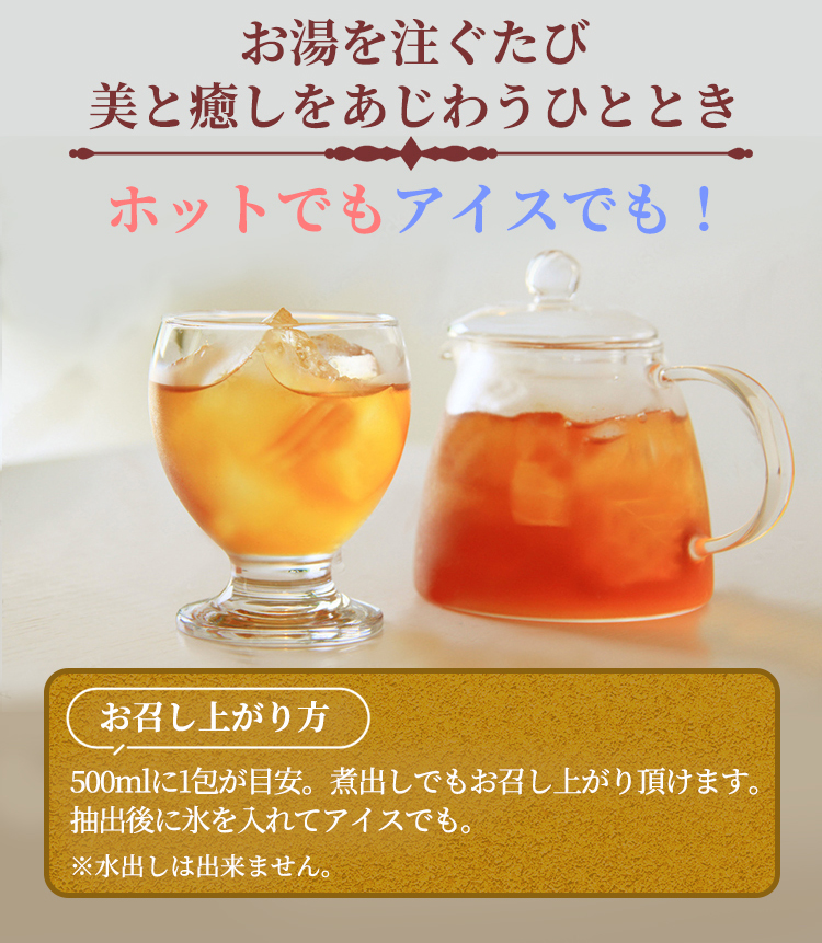 お湯を注ぐたび、美と癒しをあじわうひととき。
500mlに1包が目安。煮出しでもお召し上がり頂けます。抽出後に氷を入れてアイスでも。