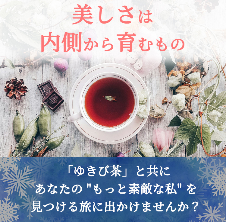 美しさは、内側から育むもの。「ゆきび茶」と共に、あなたのもっと素敵な私を見つける旅に出かけませんか？